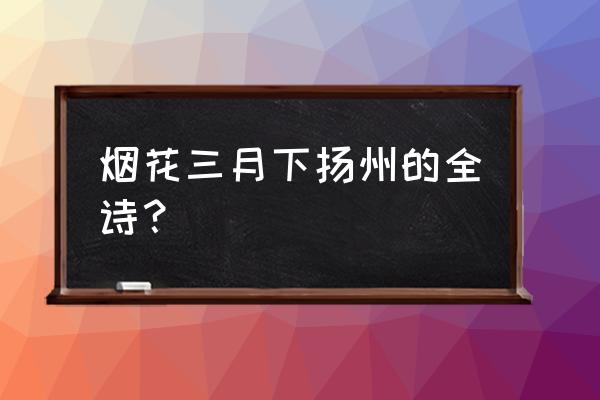 烟火下扬州上一句是什么 烟花三月下扬州的全诗？