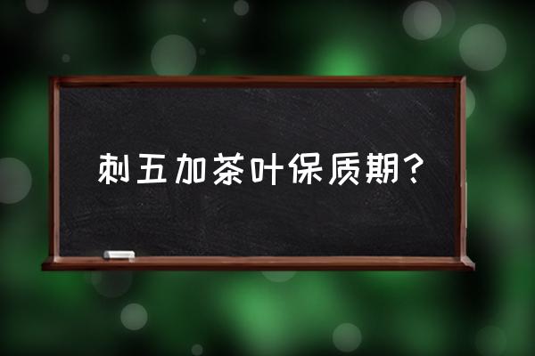 刺五加茶可以长期喝吗 刺五加茶叶保质期？