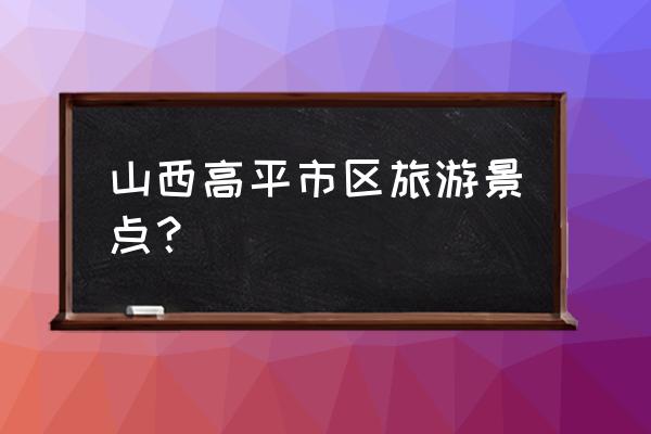 山西高平简介 山西高平市区旅游景点？