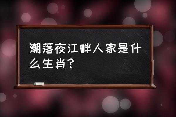 潮落夜江畔人家 潮落夜江畔人家是什么生肖？