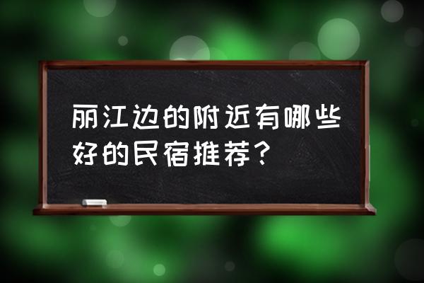 丽江古城最好民宿 丽江边的附近有哪些好的民宿推荐？