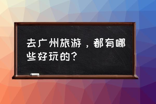 广州有啥好玩的 去广州旅游，都有哪些好玩的？