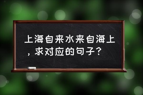 上海自来水来自海上出处 上海自来水来自海上，求对应的句子？