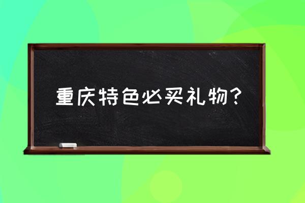 代表重庆特色的礼物 重庆特色必买礼物？