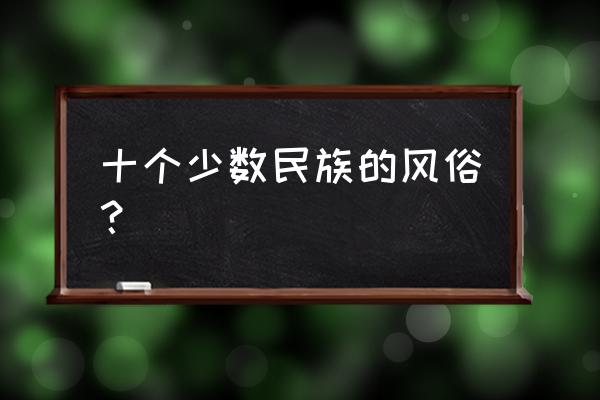 民族风俗有哪些 十个少数民族的风俗？