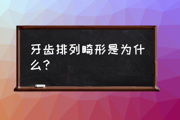 牙齿畸形的原因 牙齿排列畸形是为什么？