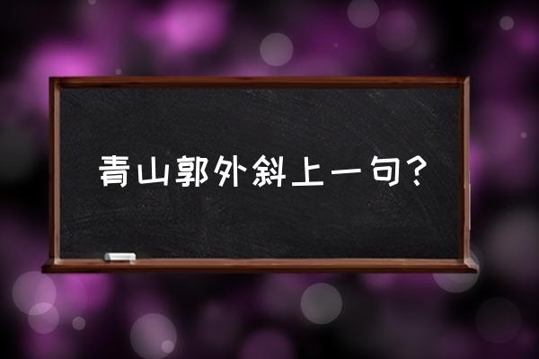 青山郭外斜前面一句是什么 青山郭外斜上一句？