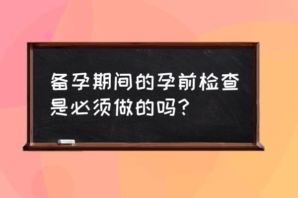 优生五项必须检查吗 备孕期间的孕前检查是必须做的吗？