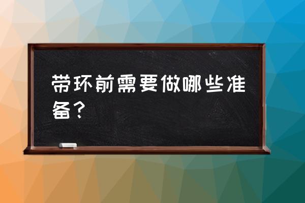 带环前需要注意什么事项 带环前需要做哪些准备？