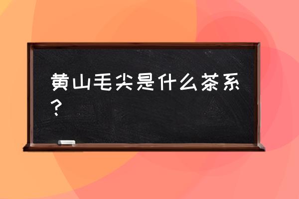 黄山毛尖是绿茶吗 黄山毛尖是什么茶系？