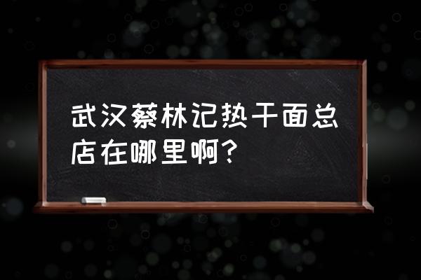 蔡林记热干面的总部在哪 武汉蔡林记热干面总店在哪里啊？