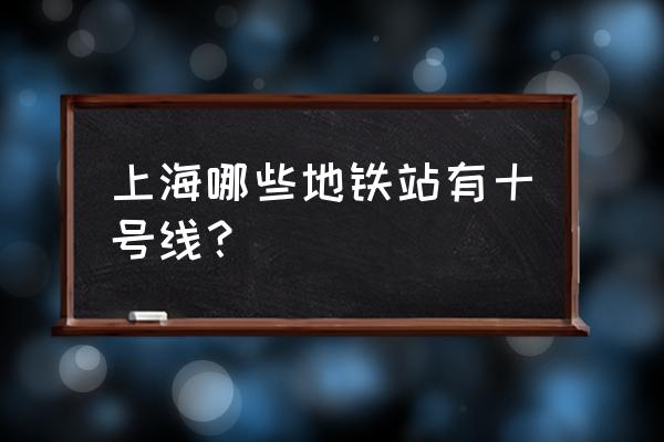 上海地铁十号线全程站名 上海哪些地铁站有十号线？