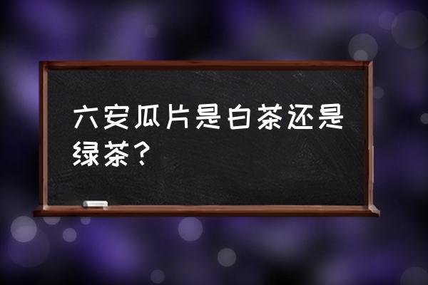 六安瓜片茶属于什么茶 六安瓜片是白茶还是绿茶？