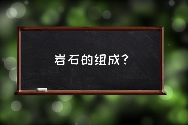 岩石的组成和分类 岩石的组成？