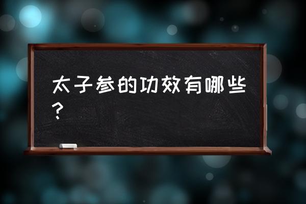 太子参功效与作用及副作用 太子参的功效有哪些？