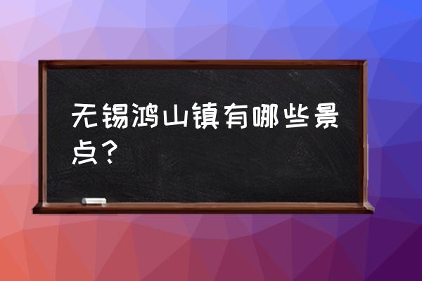 鸿山公园有哪些景点 无锡鸿山镇有哪些景点？