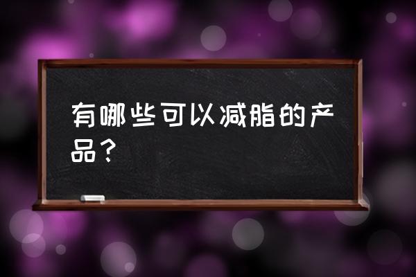 减肥效果好的产品有哪些 有哪些可以减脂的产品？