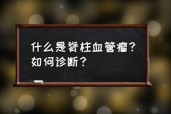 脊柱神经血管瘤畸形 什么是脊柱血管瘤？如何诊断？