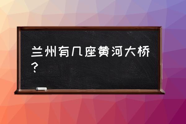 兰州黄河大桥有几个 兰州有几座黄河大桥？