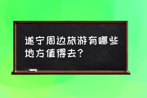 遂宁旅游攻略 遂宁周边旅游有哪些地方值得去？