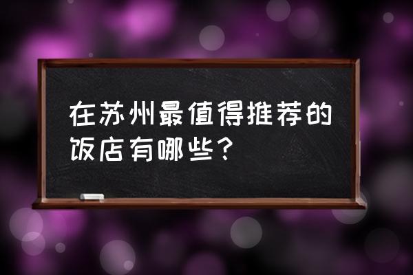 苏州有名的饭店 在苏州最值得推荐的饭店有哪些？