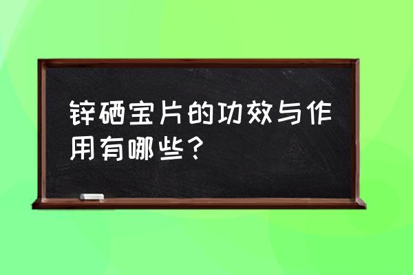 锌硒宝片作用与功效 锌硒宝片的功效与作用有哪些？