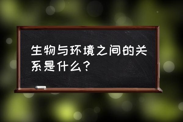 生物与环境的关系是 生物与环境之间的关系是什么？