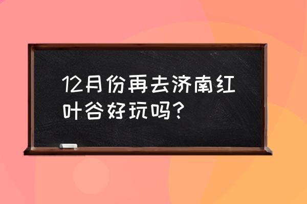 济南红叶谷怎么样 12月份再去济南红叶谷好玩吗？