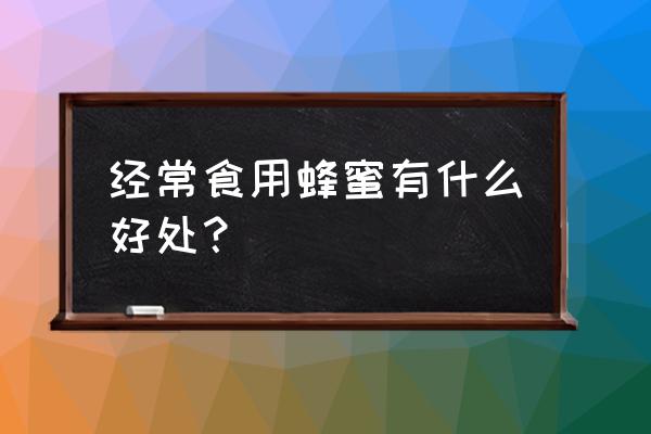 蜂蜜经常喝有什么好处 经常食用蜂蜜有什么好处？