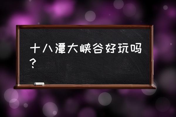 京西十八潭好玩吗 十八潭大峡谷好玩吗？