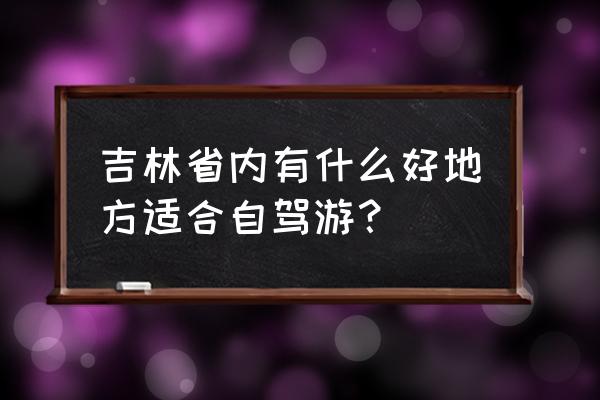 吉林省旅游城市 吉林省内有什么好地方适合自驾游？