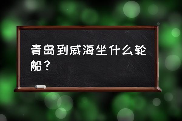 青岛到威海怎么走最快 青岛到威海坐什么轮船？