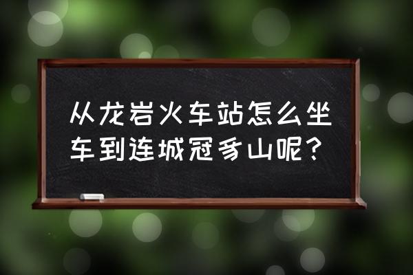 去连城冠豸山 从龙岩火车站怎么坐车到连城冠豸山呢？