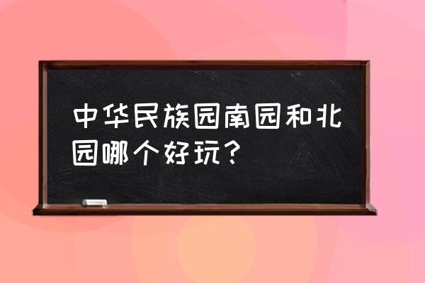 中华民族园好玩吗 中华民族园南园和北园哪个好玩？