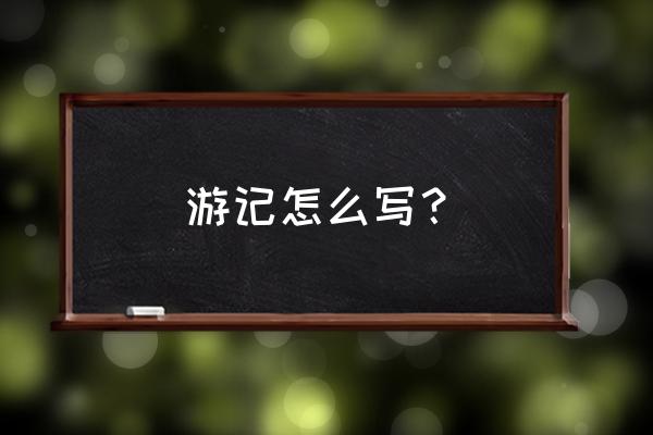 游记怎么写 游记怎么写？