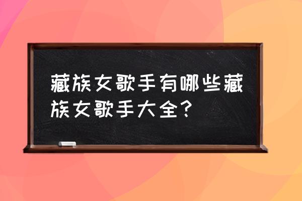 藏族女歌手有哪些 藏族女歌手有哪些藏族女歌手大全？