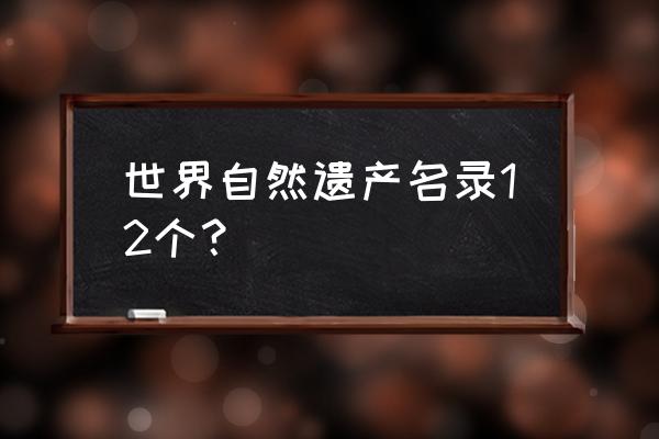 世界自然遗产名录 世界自然遗产名录12个？