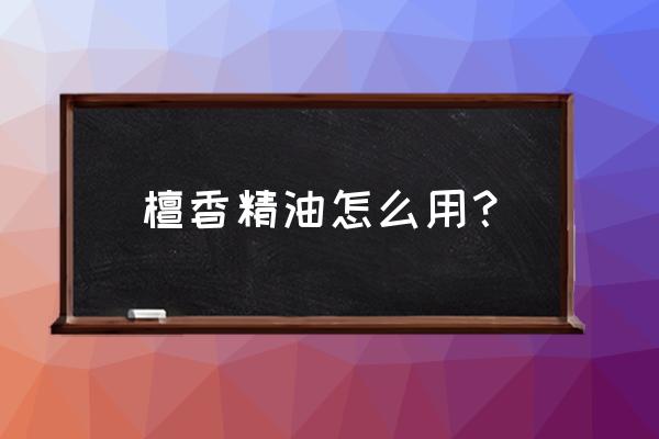 檀香精油的使用方法 檀香精油怎么用？