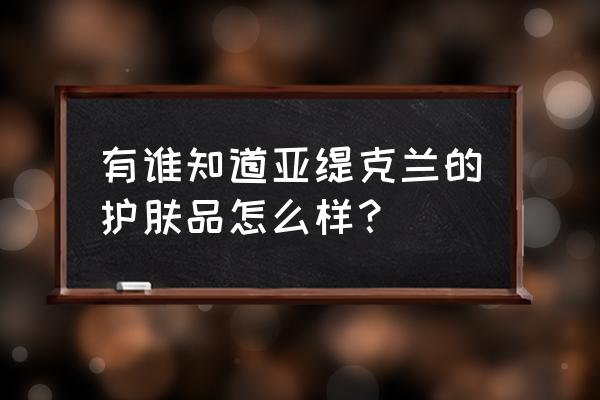 亚缇克兰的产品怎么样 有谁知道亚缇克兰的护肤品怎么样？