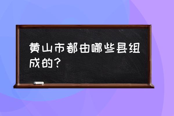 安徽省黄山市有什么县 黄山市都由哪些县组成的？