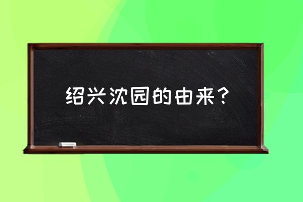 绍兴沈园的来历 绍兴沈园的由来？