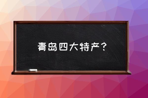 青岛特产介绍 青岛四大特产？