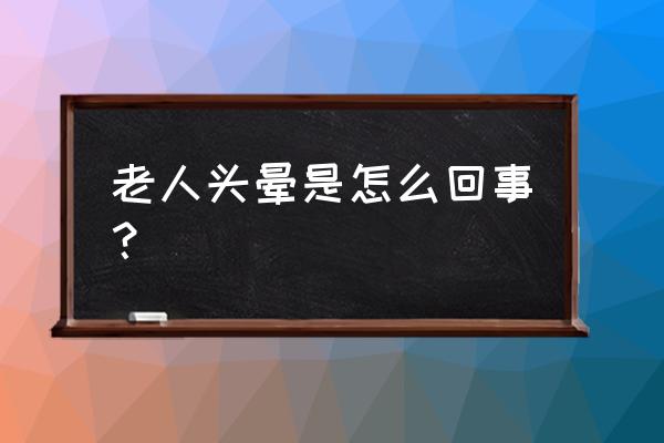 老人头晕是10个原因 老人头晕是怎么回事？