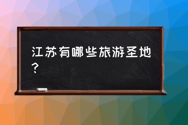 江苏最值得游玩的地方 江苏有哪些旅游圣地？