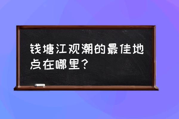 钱塘江观潮最佳地点 钱塘江观潮的最佳地点在哪里？