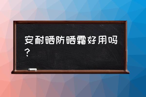 安耐防晒霜好用吗 安耐晒防晒霜好用吗？