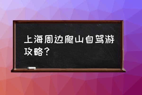 上海自驾游攻略 上海周边爬山自驾游攻略？