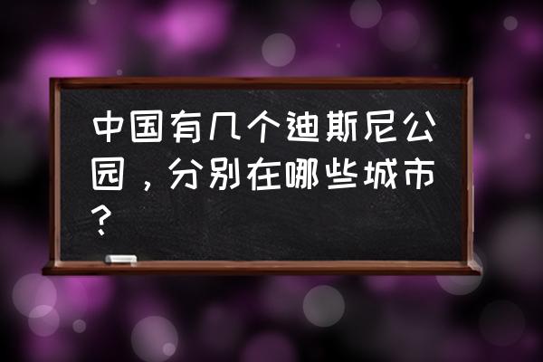 迪尼斯乐园在哪个城市 中国有几个迪斯尼公园，分别在哪些城市？