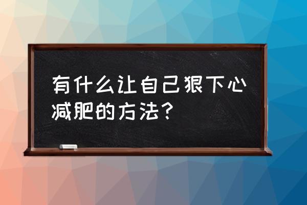 最残忍最快的减肥法 有什么让自己狠下心减肥的方法？