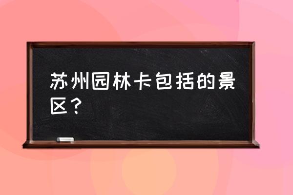 苏州园林卡2019 苏州园林卡包括的景区？